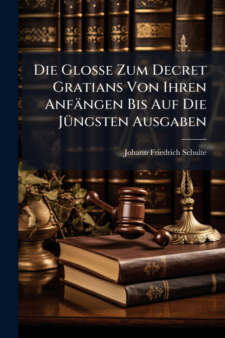 Die Glosse Zum Decret Gratians Von Ihren Anfängen Bis Auf Die Jüngsten Ausgaben