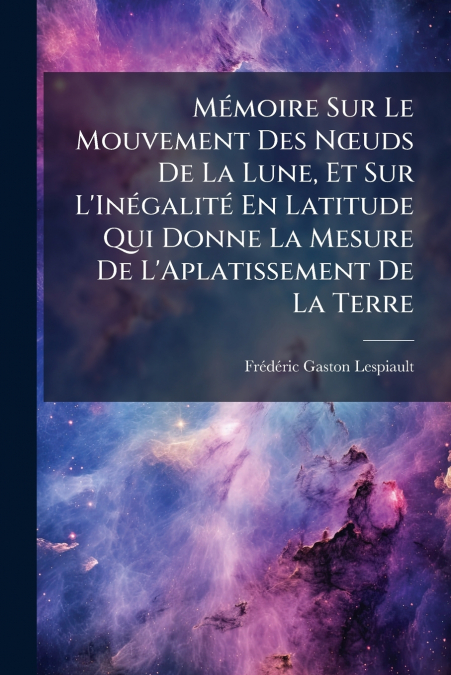 Mémoire Sur Le Mouvement Des Nœuds De La Lune, Et Sur L’Inégalité En Latitude Qui Donne La Mesure De L’Aplatissement De La Terre