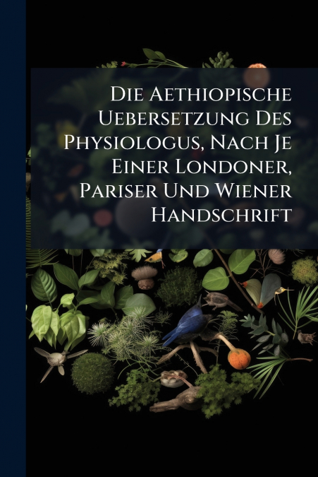 Die Aethiopische Uebersetzung Des Physiologus, Nach Je Einer Londoner, Pariser Und Wiener Handschrift