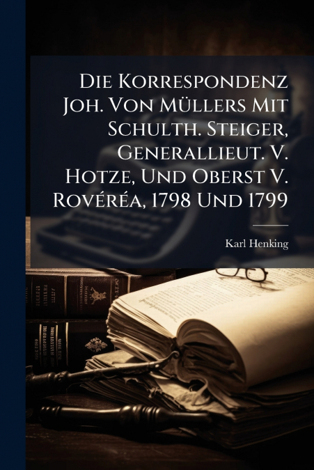 Die Korrespondenz Joh. Von Müllers Mit Schulth. Steiger, Generallieut. V. Hotze, Und Oberst V. Rovéréa, 1798 Und 1799