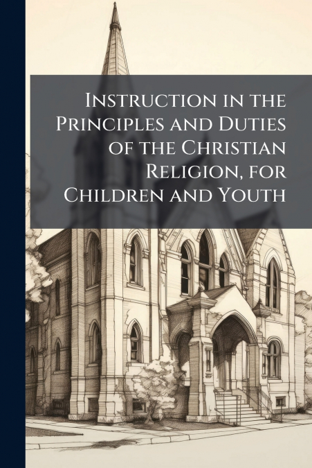 Instruction in the Principles and Duties of the Christian Religion, for Children and Youth
