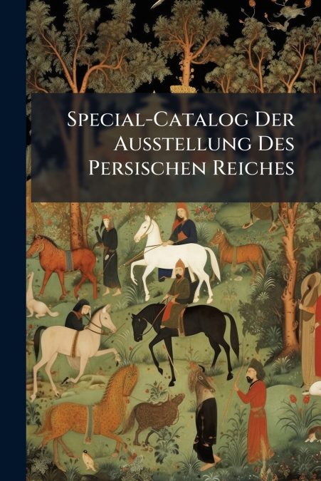 Special-Catalog Der Ausstellung Des Persischen Reiches