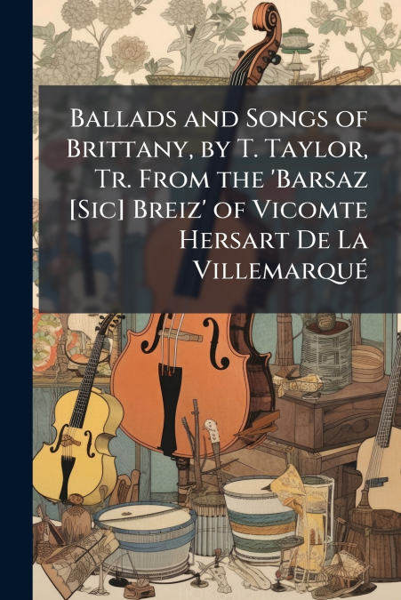 Ballads and Songs of Brittany, by T. Taylor, Tr. From the ’Barsaz [Sic] Breiz’ of Vicomte Hersart De La Villemarqué