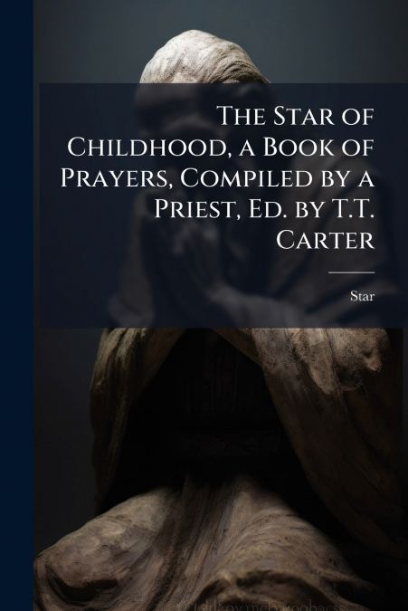 The Star of Childhood, a Book of Prayers, Compiled by a Priest, Ed. by T.T. Carter