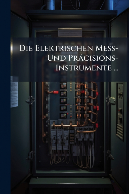 Die Elektrischen Mess- Und Präcisions-Instrumente ...