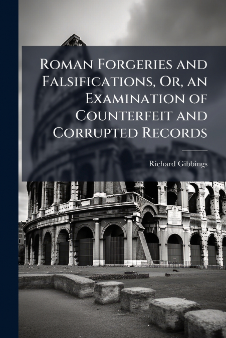 Roman Forgeries and Falsifications, Or, an Examination of Counterfeit and Corrupted Records