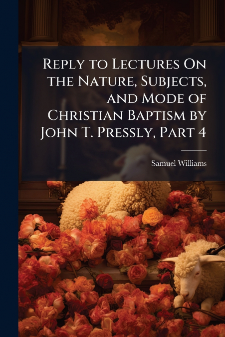 Reply to Lectures On the Nature, Subjects, and Mode of Christian Baptism by John T. Pressly, Part 4