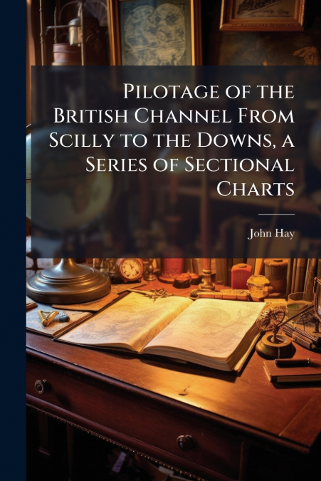Pilotage of the British Channel From Scilly to the Downs, a Series of Sectional Charts