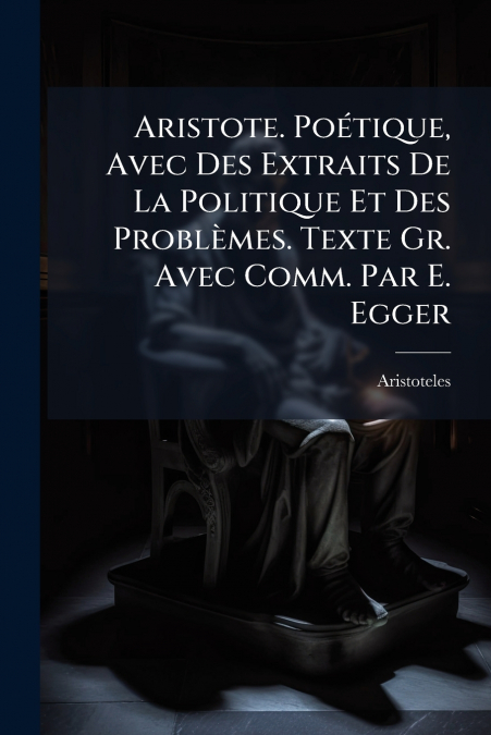 Aristote. Poétique, Avec Des Extraits De La Politique Et Des Problèmes. Texte Gr. Avec Comm. Par E. Egger