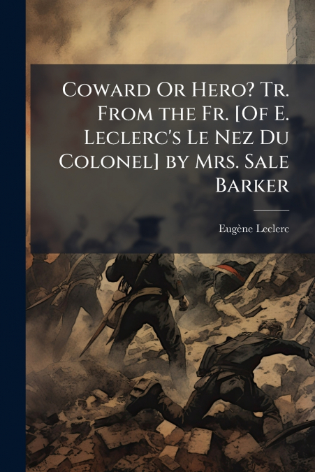 Coward Or Hero? Tr. From the Fr. [Of E. Leclerc’s Le Nez Du Colonel] by Mrs. Sale Barker