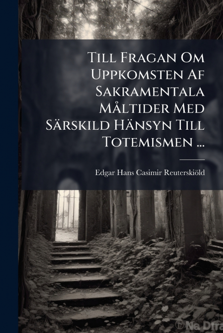 Till Fragan Om Uppkomsten Af Sakramentala Måltider Med Särskild Hänsyn Till Totemismen ...