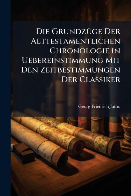 Die Grundzüge Der Alttestamentlichen Chronologie in Uebereinstimmung Mit Den Zeitbestimmungen Der Classiker