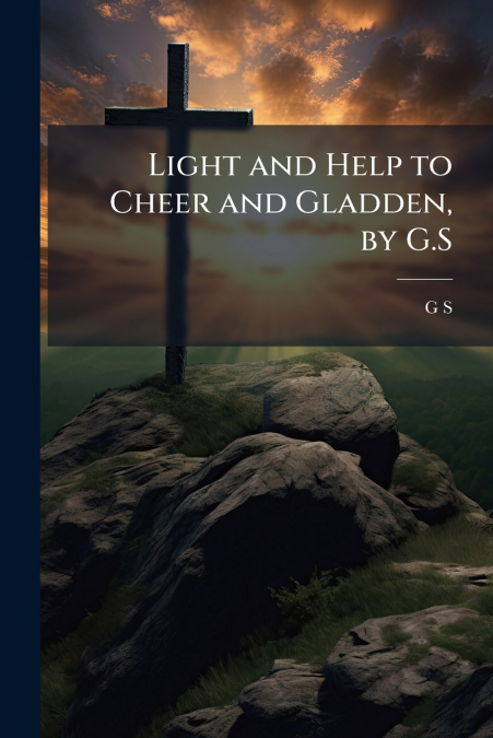 Light and Help to Cheer and Gladden, by G.S
