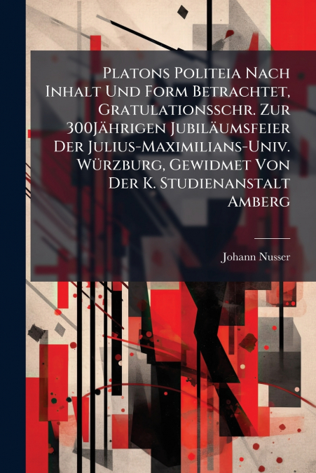 Platons Politeia Nach Inhalt Und Form Betrachtet, Gratulationsschr. Zur 300Jährigen Jubiläumsfeier Der Julius-Maximilians-Univ. Würzburg, Gewidmet Von Der K. Studienanstalt Amberg