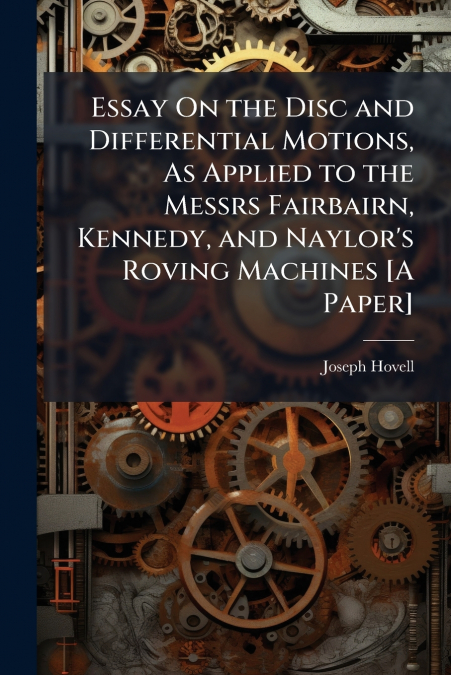 Essay On the Disc and Differential Motions, As Applied to the Messrs Fairbairn, Kennedy, and Naylor’s Roving Machines [A Paper]