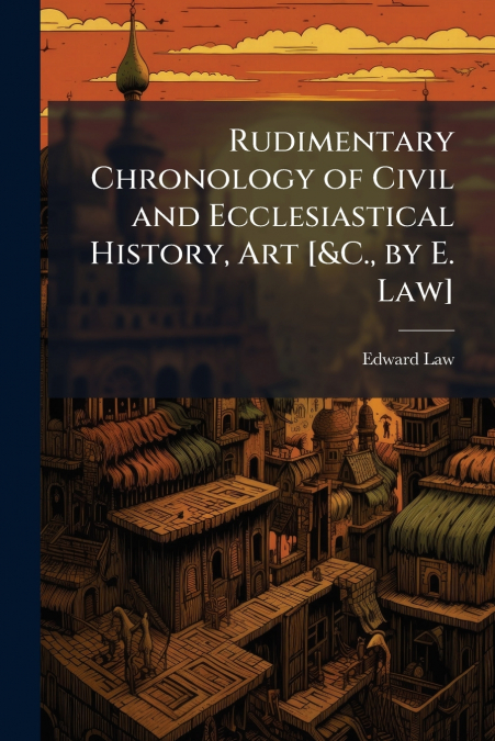 Rudimentary Chronology of Civil and Ecclesiastical History, Art [&C., by E. Law]