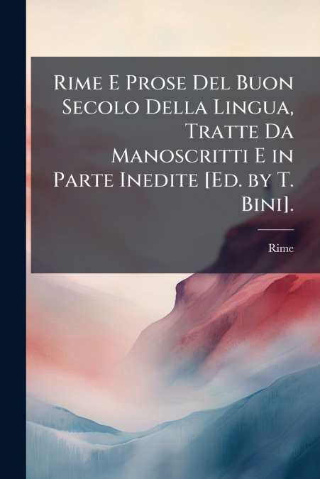 Rime E Prose Del Buon Secolo Della Lingua, Tratte Da Manoscritti E in Parte Inedite [Ed. by T. Bini].