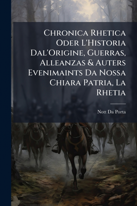 Chronica Rhetica Oder L’Historia Dal’Origine, Guerras, Alleanzas & Auters Evenimaints Da Nossa Chiara Patria, La Rhetia