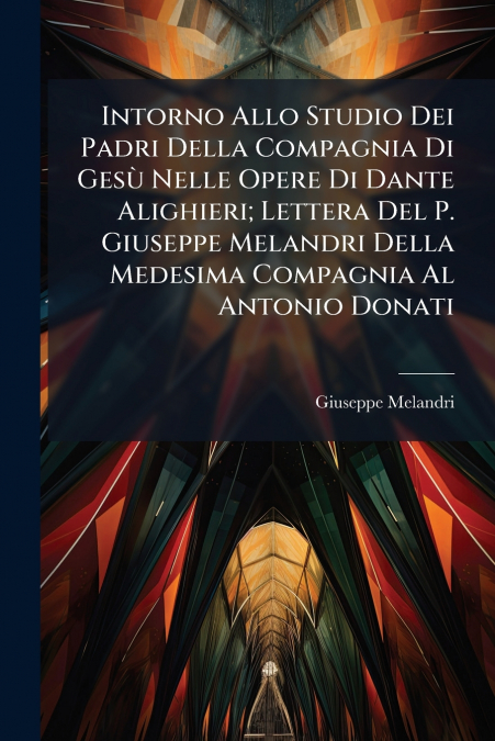 Intorno Allo Studio Dei Padri Della Compagnia Di Gesù Nelle Opere Di Dante Alighieri; Lettera Del P. Giuseppe Melandri Della Medesima Compagnia Al Antonio Donati