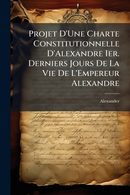 Projet D’Une Charte Constitutionnelle D’Alexandre Ier. Derniers Jours De La Vie De L’Empereur Alexandre