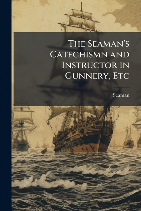 The Seaman’s Catechismn and Instructor in Gunnery, Etc