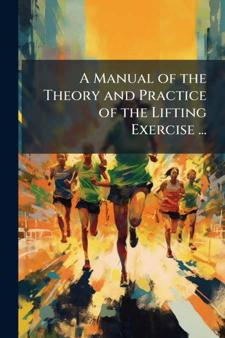 A Manual of the Theory and Practice of the Lifting Exercise ...