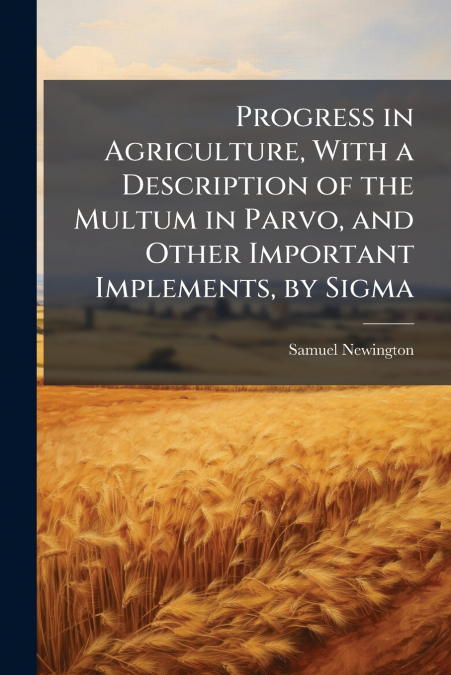 Progress in Agriculture, With a Description of the Multum in Parvo, and Other Important Implements, by Sigma