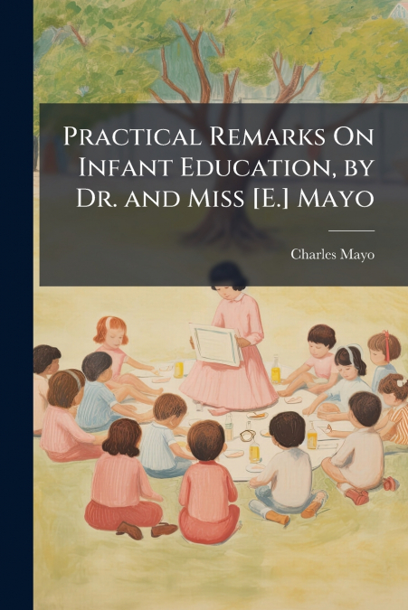 Practical Remarks On Infant Education, by Dr. and Miss [E.] Mayo