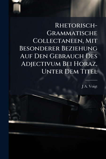 Rhetorisch-Grammatische Collectaneen, Mit Besonderer Beziehung Auf Den Gebrauch Des Adjectivum Bei Horaz, Unter Dem Titel