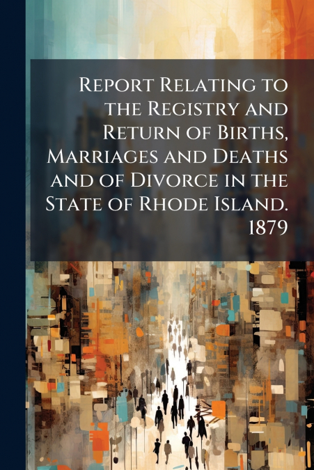 Report Relating to the Registry and Return of Births, Marriages and Deaths and of Divorce in the State of Rhode Island. 1879