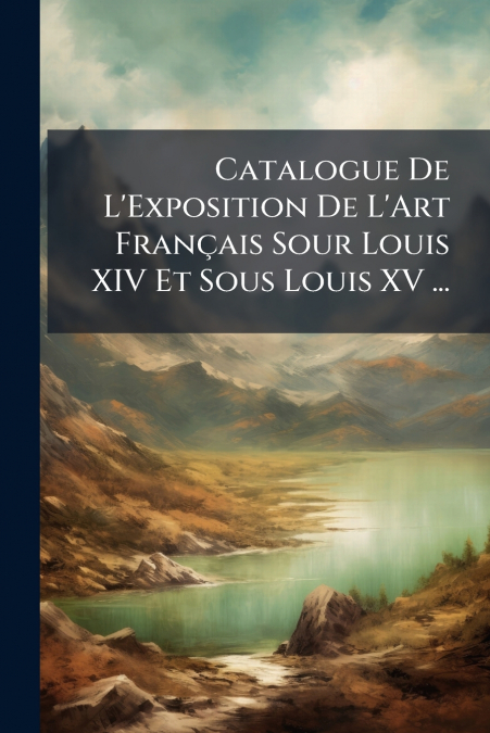 Catalogue De L’Exposition De L’Art Français Sour Louis XIV Et Sous Louis XV ...
