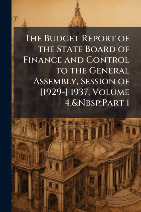 The Budget Report of the State Board of Finance and Control to the General Assembly, Session of [1929-] 1937, Volume 4,&Nbsp;Part 1