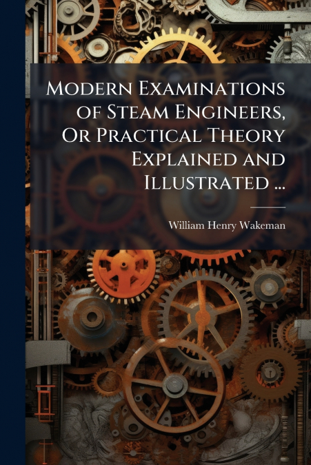 Modern Examinations of Steam Engineers, Or Practical Theory Explained and Illustrated ...