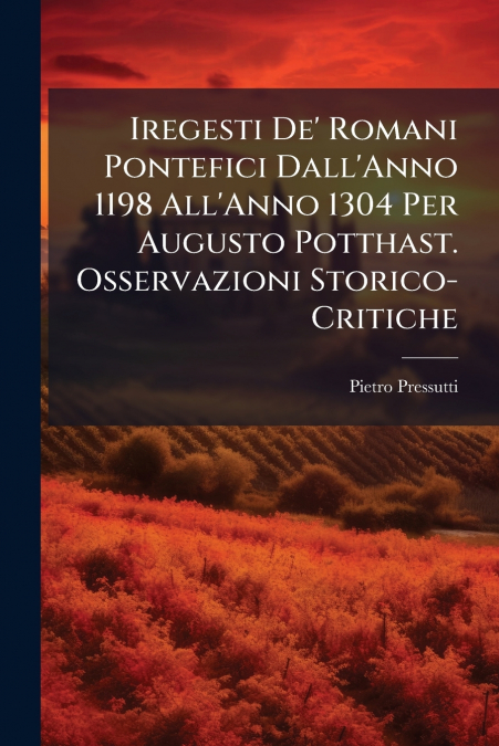 Iregesti De’ Romani Pontefici Dall’Anno 1198 All’Anno 1304 Per Augusto Potthast. Osservazioni Storico-Critiche