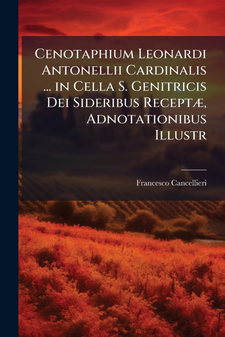 Cenotaphium Leonardi Antonellii Cardinalis ... in Cella S. Genitricis Dei Sideribus Receptæ, Adnotationibus Illustr