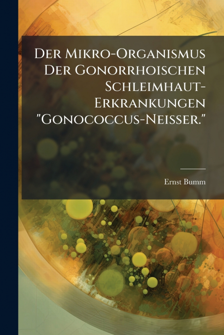 Der Mikro-Organismus Der Gonorrhoischen Schleimhaut-Erkrankungen 'Gonococcus-Neisser.'