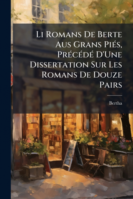 Li Romans De Berte Aus Grans Piés, Précédé D’Une Dissertation Sur Les Romans De Douze Pairs