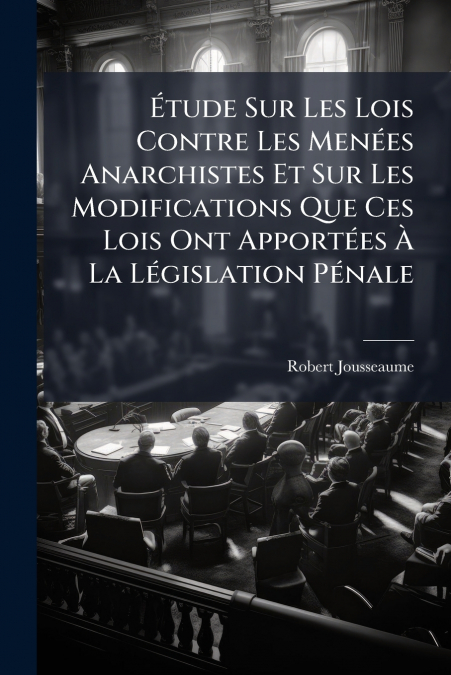 Étude Sur Les Lois Contre Les Menées Anarchistes Et Sur Les Modifications Que Ces Lois Ont Apportées À La Législation Pénale