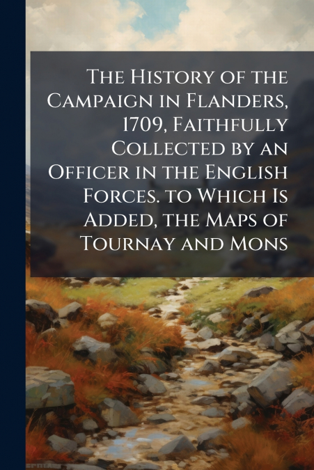The History of the Campaign in Flanders, 1709, Faithfully Collected by an Officer in the English Forces. to Which Is Added, the Maps of Tournay and Mons