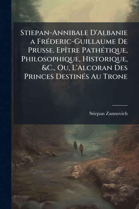 Stiepan-Annibale D’Albanie a Fréderic-Guillaume De Prusse. Epître Pathétique, Philosophique, Historique, &C., Ou, L’Alcoran Des Princes Destinés Au Trone