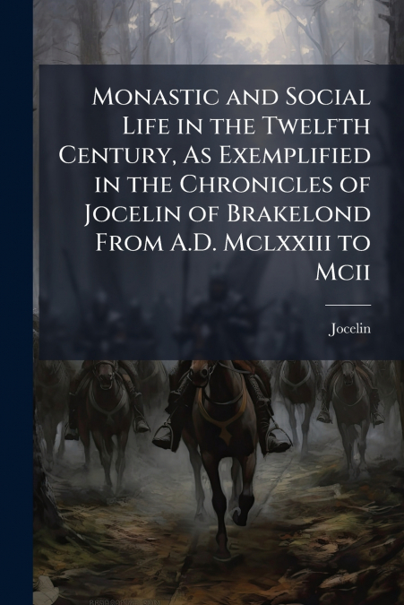 Monastic and Social Life in the Twelfth Century, As Exemplified in the Chronicles of Jocelin of Brakelond From A.D. Mclxxiii to Mcii