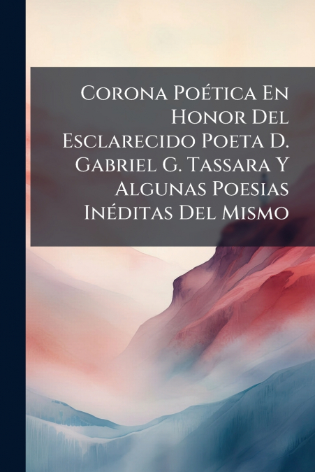 Corona Poética En Honor Del Esclarecido Poeta D. Gabriel G. Tassara Y Algunas Poesias Inéditas Del Mismo