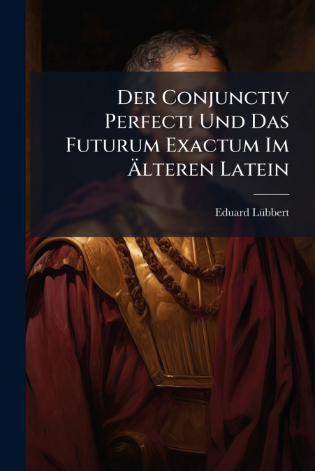 Der Conjunctiv Perfecti Und Das Futurum Exactum Im Älteren Latein
