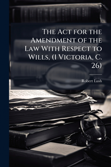 The Act for the Amendment of the Law With Respect to Wills, (1 Victoria, C. 26)