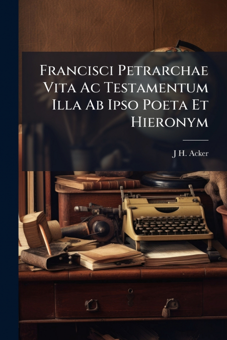 Francisci Petrarchae Vita Ac Testamentum Illa Ab Ipso Poeta Et Hieronym