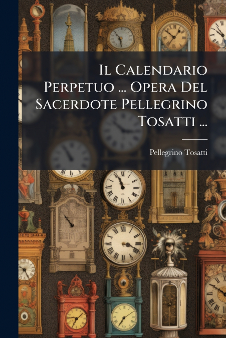 Il Calendario Perpetuo ... Opera Del Sacerdote Pellegrino Tosatti ...
