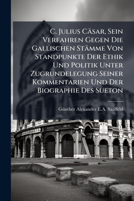 C. Julius Cäsar, Sein Verfahren Gegen Die Gallischen Stämme Von Standpunkte Der Ethik Und Politik Unter Zugrundelegung Seiner Kommentarien Und Der Biographie Des Sueton