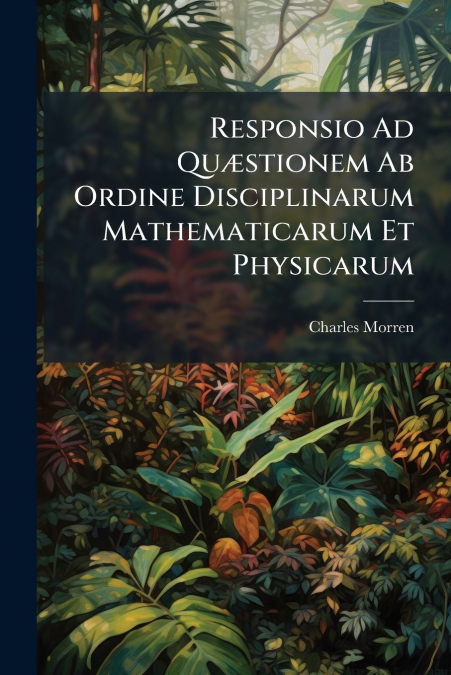 Responsio Ad Quæstionem Ab Ordine Disciplinarum Mathematicarum Et Physicarum