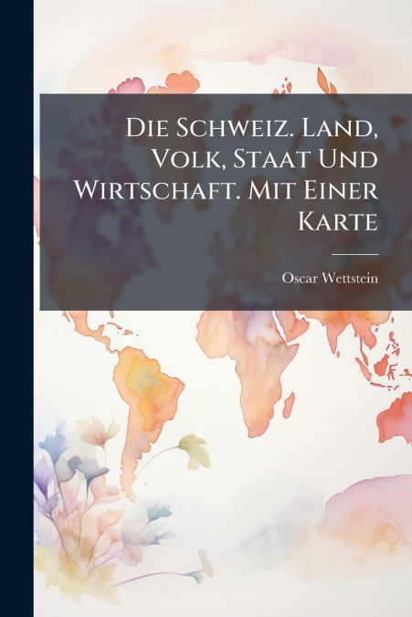 Die Schweiz. Land, Volk, Staat Und Wirtschaft. Mit Einer Karte