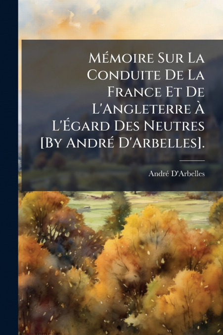 Mémoire Sur La Conduite De La France Et De L’Angleterre À L’Égard Des Neutres [By André D’Arbelles].